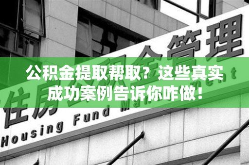 城厢公积金提取帮取？这些真实成功案例告诉你咋做！