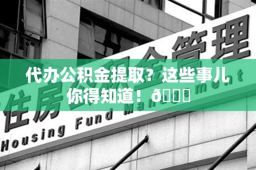 城厢代办公积金提取?这些事儿你得知道!😎 城厢代办公积金提取?这些事儿你得知道!😎